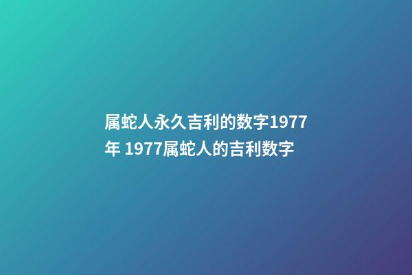 属蛇人永久吉利的数字1977年 1977属蛇人的吉利数字-第1张-观点-玄机派